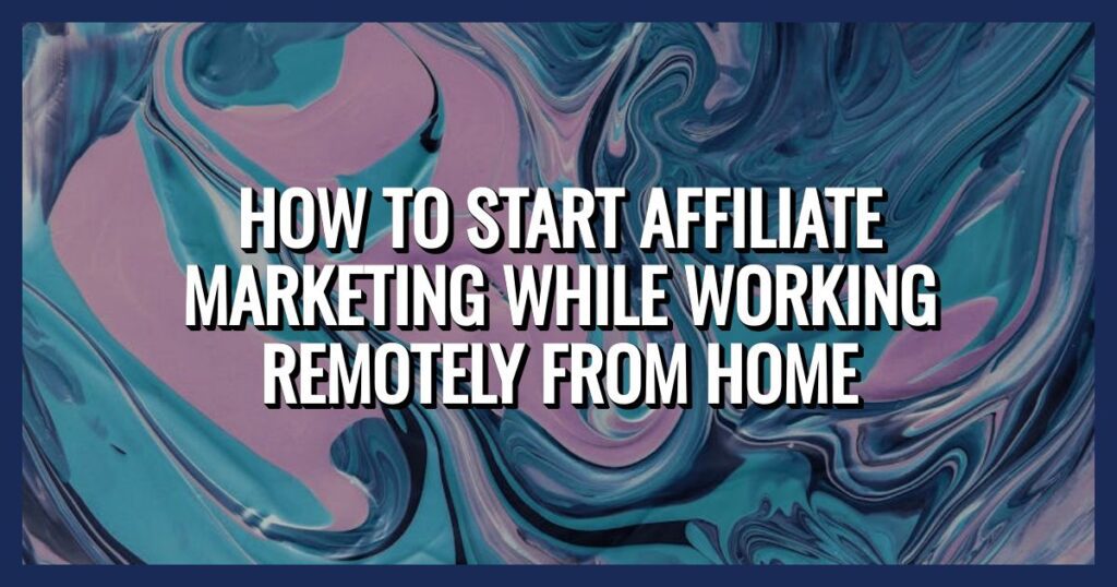 How To Start Affiliate Marketing While Working Remotely From Home