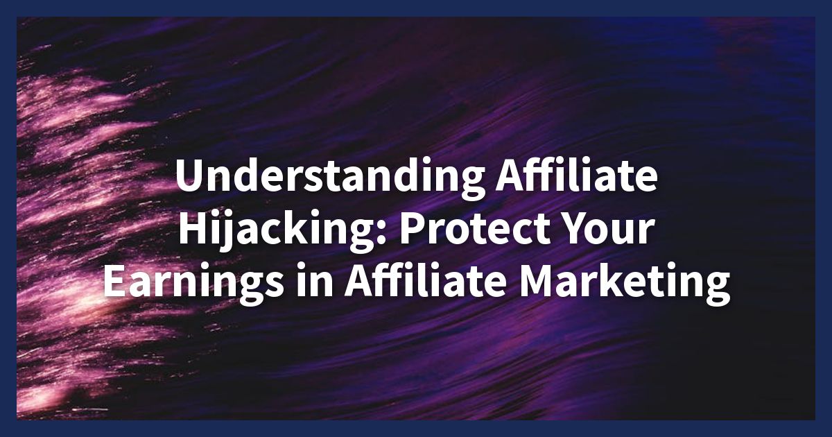 Understanding Affiliate Hijacking: Protect Your Earnings in Affiliate Marketing