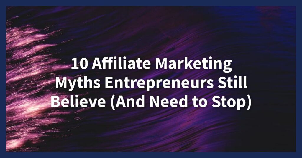10 Affiliate Marketing Myths Entrepreneurs Still Believe (And Need to Stop)